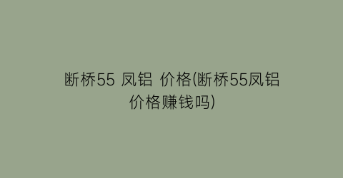 断桥55 凤铝 价格(断桥55凤铝价格赚钱吗)